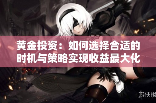 黄金投资：如何选择合适的时机与策略实现收益最大化