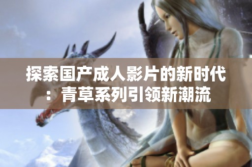 探索国产成人影片的新时代：青草系列引领新潮流