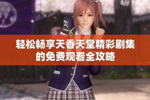 轻松畅享天香天堂精彩剧集的免费观看全攻略