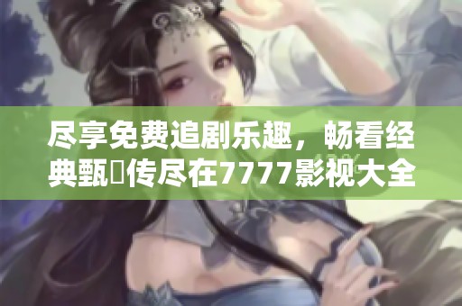 尽享免费追剧乐趣，畅看经典甄嬛传尽在7777影视大全