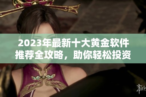 2023年最新十大黄金软件推荐全攻略，助你轻松投资黄金市场