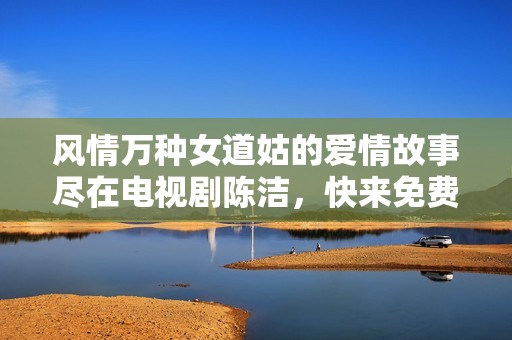 风情万种女道姑的爱情故事尽在电视剧陈洁，快来免费观看吧