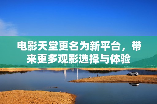 电影天堂更名为新平台，带来更多观影选择与体验
