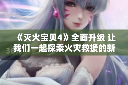 《灭火宝贝4》全面升级 让我们一起探索火灾救援的新世界
