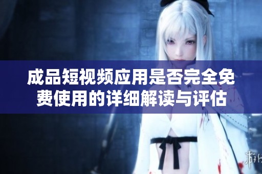 成品短视频应用是否完全免费使用的详细解读与评估