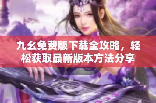 九幺免费版下载全攻略，轻松获取最新版本方法分享