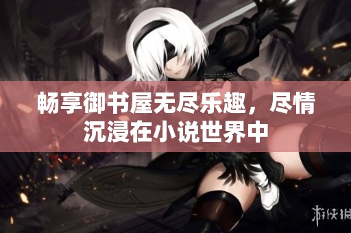 畅享御书屋无尽乐趣，尽情沉浸在小说世界中