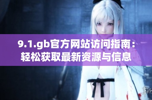 9.1.gb官方网站访问指南：轻松获取最新资源与信息