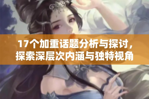 17个加重话题分析与探讨，探索深层次内涵与独特视角