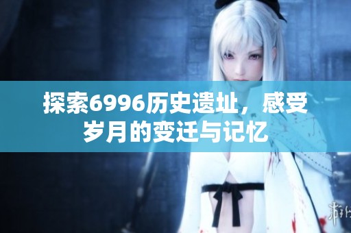 探索6996历史遗址，感受岁月的变迁与记忆