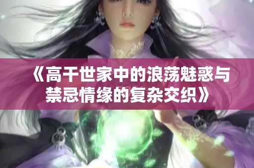 《高干世家中的浪荡魅惑与禁忌情缘的复杂交织》