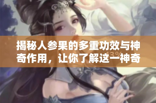 揭秘人参果的多重功效与神奇作用，让你了解这一神奇水果