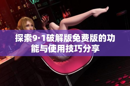 探索9·1破解版免费版的功能与使用技巧分享
