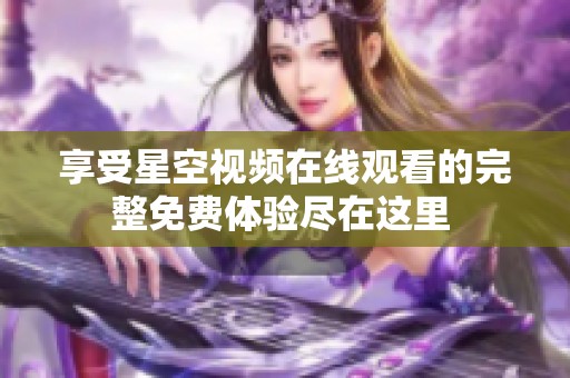 享受星空视频在线观看的完整免费体验尽在这里 