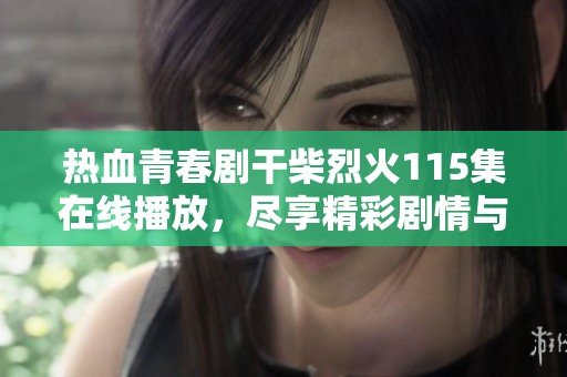 热血青春剧干柴烈火115集在线播放，尽享精彩剧情与人物发展
