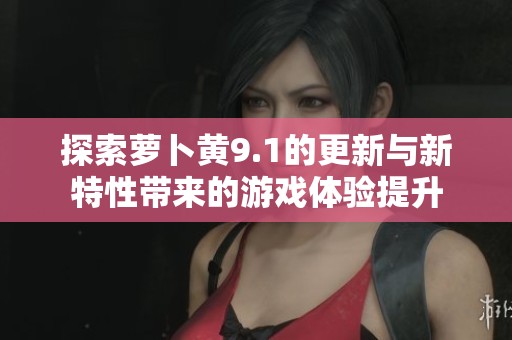探索萝卜黄9.1的更新与新特性带来的游戏体验提升