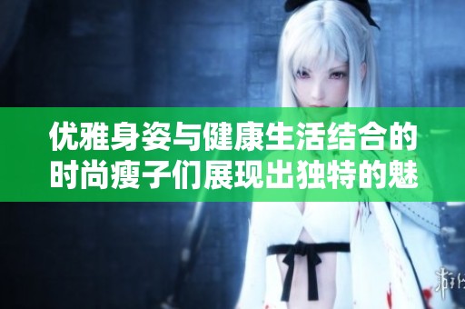 优雅身姿与健康生活结合的时尚瘦子们展现出独特的魅力与风格