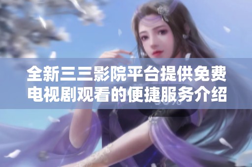 全新三三影院平台提供免费电视剧观看的便捷服务介绍