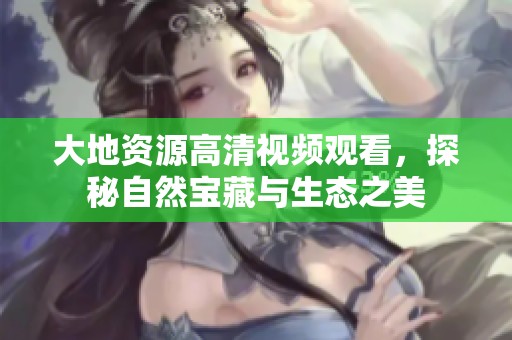 大地资源高清视频观看，探秘自然宝藏与生态之美