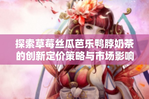 探索草莓丝瓜芭乐鸭脖奶茶的创新定价策略与市场影响分析