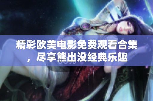 精彩欧美电影免费观看合集，尽享熊出没经典乐趣