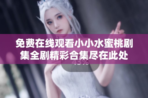 免费在线观看小小水蜜桃剧集全剧精彩合集尽在此处