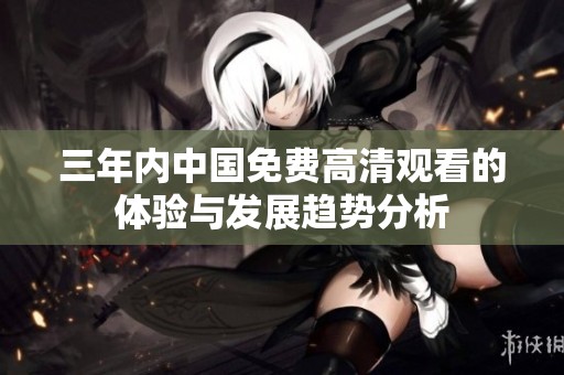 三年内中国免费高清观看的体验与发展趋势分析