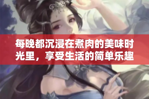 每晚都沉浸在煮肉的美味时光里，享受生活的简单乐趣