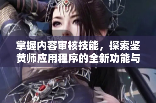 掌握内容审核技能，探索鉴黄师应用程序的全新功能与应用前景