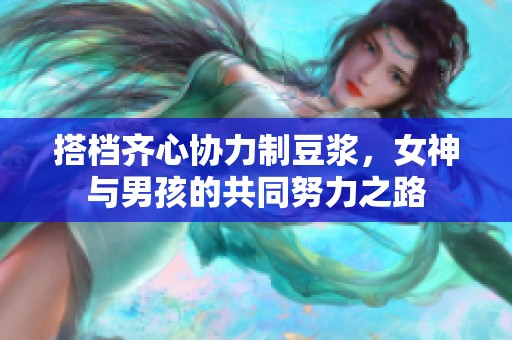 搭档齐心协力制豆浆，女神与男孩的共同努力之路