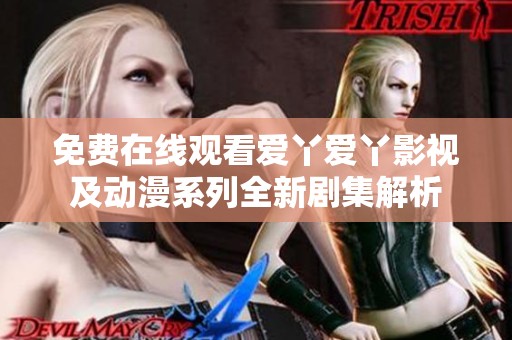 免费在线观看爱丫爱丫影视及动漫系列全新剧集解析