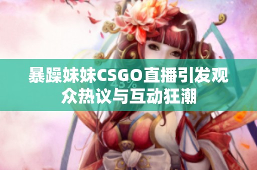 暴躁妹妹CSGO直播引发观众热议与互动狂潮