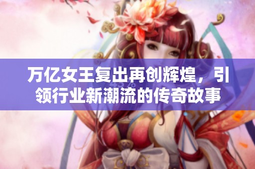 万亿女王复出再创辉煌，引领行业新潮流的传奇故事