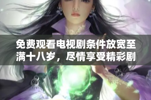 免费观看电视剧条件放宽至满十八岁，尽情享受精彩剧情！