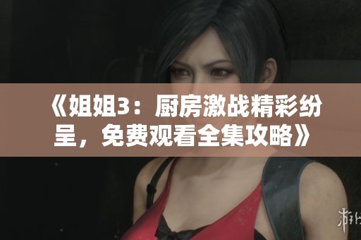 《姐姐3：厨房激战精彩纷呈，免费观看全集攻略》