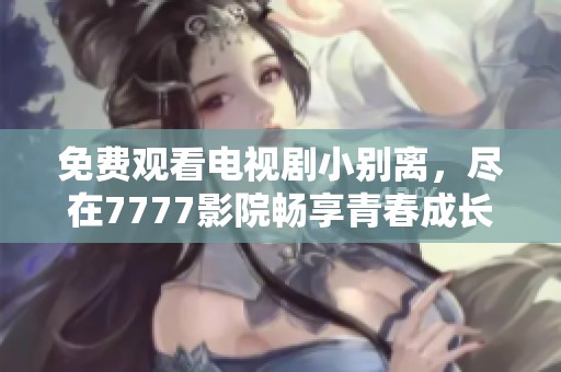 免费观看电视剧小别离，尽在7777影院畅享青春成长故事