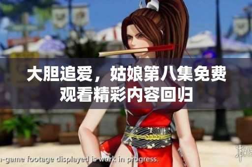大胆追爱，姑娘第八集免费观看精彩内容回归