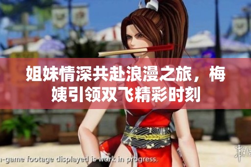 姐妹情深共赴浪漫之旅，梅姨引领双飞精彩时刻