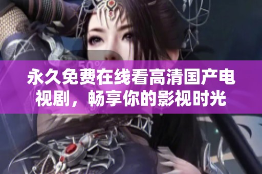 永久免费在线看高清国产电视剧，畅享你的影视时光