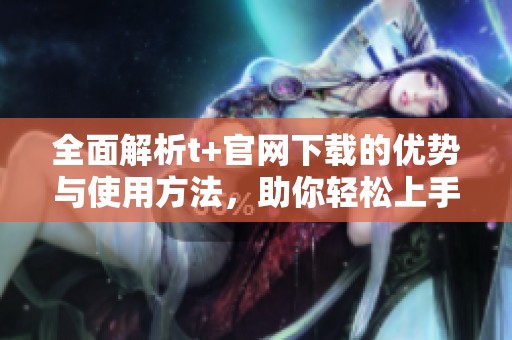 全面解析t+官网下载的优势与使用方法，助你轻松上手！