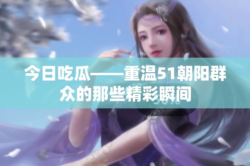 今日吃瓜——重温51朝阳群众的那些精彩瞬间