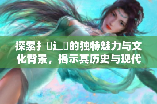 探索扌喿辶畐的独特魅力与文化背景，揭示其历史与现代意义
