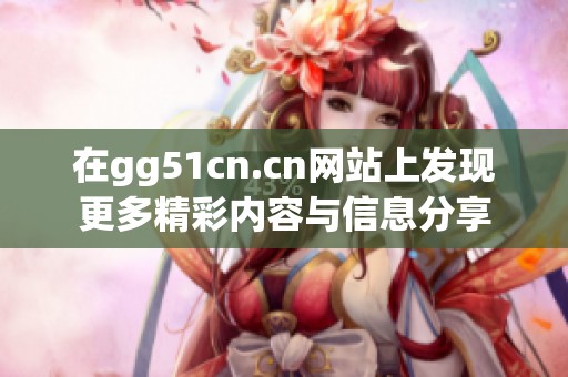 在gg51cn.cn网站上发现更多精彩内容与信息分享