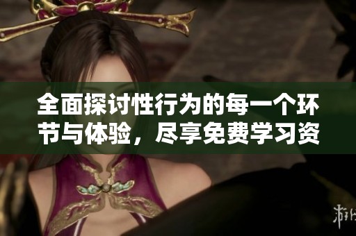 全面探讨性行为的每一个环节与体验，尽享免费学习资源