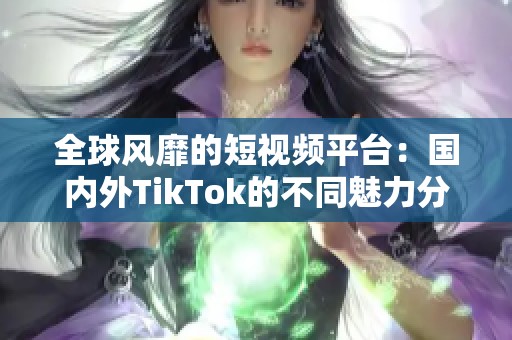 全球风靡的短视频平台：国内外TikTok的不同魅力分析