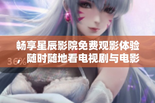 畅享星辰影院免费观影体验，随时随地看电视剧与电影