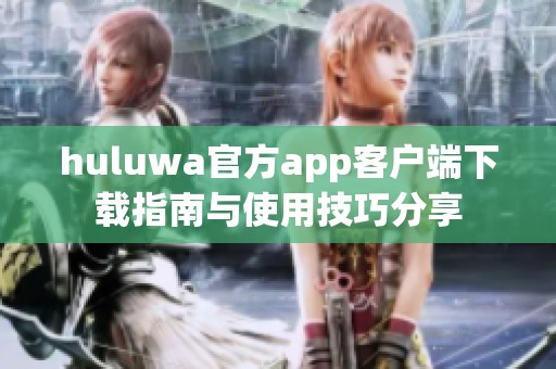 huluwa官方app客户端下载指南与使用技巧分享