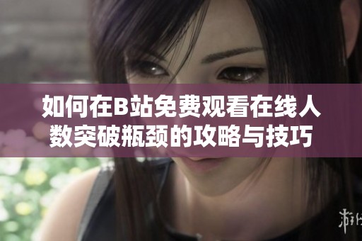 如何在B站免费观看在线人数突破瓶颈的攻略与技巧