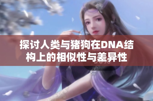 探讨人类与猪狗在DNA结构上的相似性与差异性