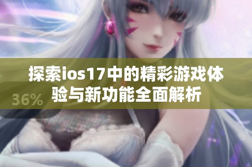 探索ios17中的精彩游戏体验与新功能全面解析